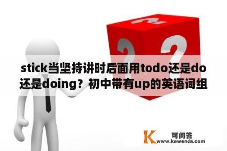 stick当坚持讲时后面用todo还是do还是doing？初中带有up的英语词组有哪些？