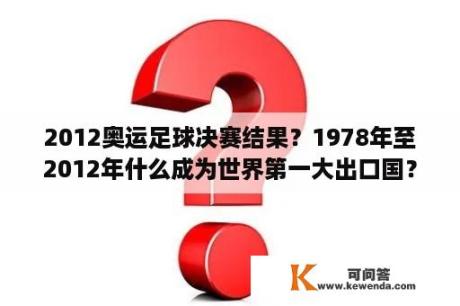 2012奥运足球决赛结果？1978年至2012年什么成为世界第一大出口国？