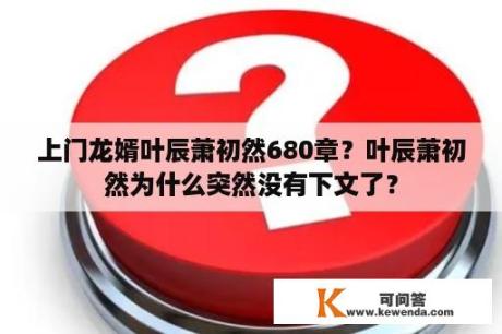 上门龙婿叶辰萧初然680章？叶辰萧初然为什么突然没有下文了？