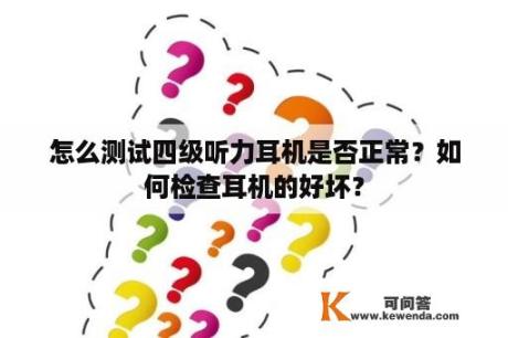 怎么测试四级听力耳机是否正常？如何检查耳机的好坏？