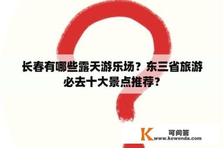 长春有哪些露天游乐场？东三省旅游必去十大景点推荐？