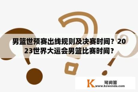 男篮世预赛出线规则及决赛时间？2023世界大运会男篮比赛时间？