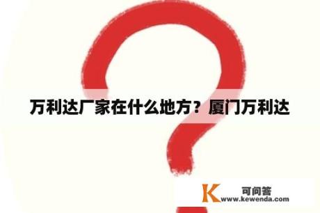 万利达厂家在什么地方？厦门万利达