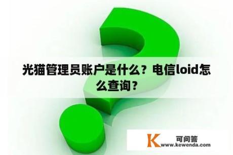 光猫管理员账户是什么？电信loid怎么查询？