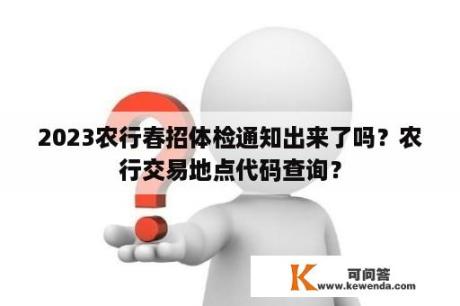 2023农行春招体检通知出来了吗？农行交易地点代码查询？