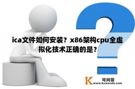 ica文件如何安装？x86架构cpu全虚拟化技术正确的是？