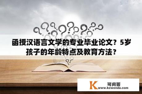 函授汉语言文学的专业毕业论文？5岁孩子的年龄特点及教育方法？
