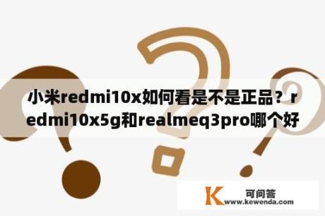 小米redmi10x如何看是不是正品？redmi10x5g和realmeq3pro哪个好？