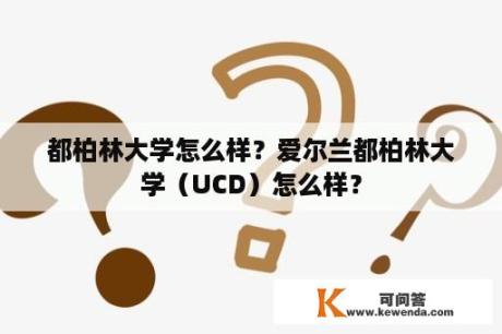 都柏林大学怎么样？爱尔兰都柏林大学（UCD）怎么样？