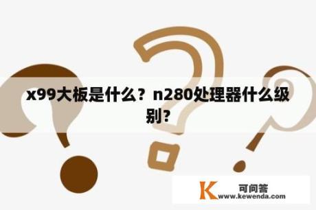 x99大板是什么？n280处理器什么级别？