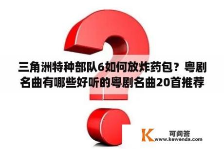 三角洲特种部队6如何放炸药包？粤剧名曲有哪些好听的粤剧名曲20首推荐？