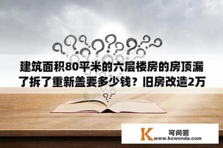 建筑面积80平米的六层楼房的房顶漏了拆了重新盖要多少钱？旧房改造2万元翻新80平米