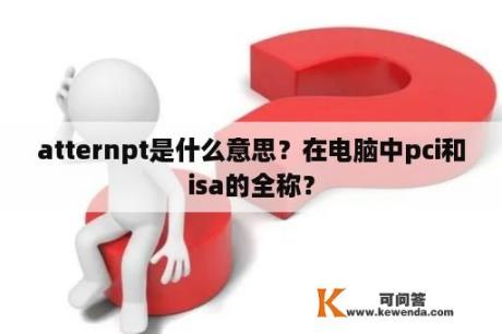 atternpt是什么意思？在电脑中pci和isa的全称？