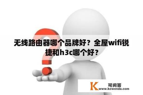 无线路由器哪个品牌好？全屋wifi锐捷和h3c哪个好？