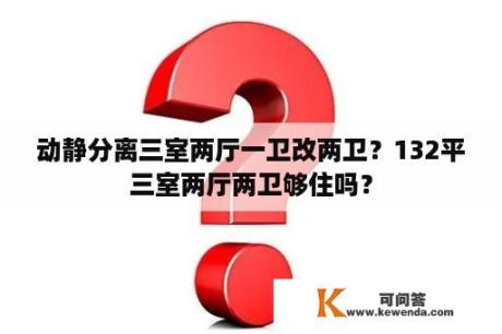 动静分离三室两厅一卫改两卫？132平三室两厅两卫够住吗？