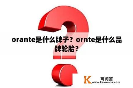 orante是什么牌子？ornte是什么品牌轮胎？