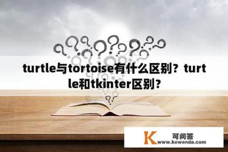 turtle与tortoise有什么区别？turtle和tkinter区别？