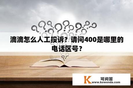 滴滴怎么人工投诉？请问400是哪里的电话区号？