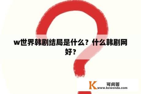 w世界韩剧结局是什么？什么韩剧网好？