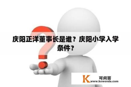 庆阳正洋董事长是谁？庆阳小学入学条件？