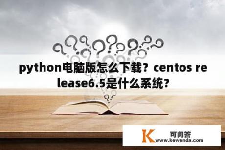 python电脑版怎么下载？centos release6.5是什么系统？