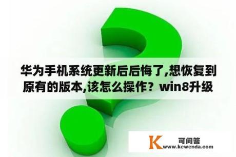 华为手机系统更新后后悔了,想恢复到原有的版本,该怎么操作？win8升级助手