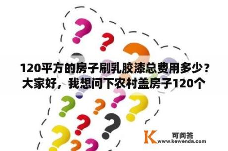 120平方的房子刷乳胶漆总费用多少？大家好，我想问下农村盖房子120个平方大约要多少水泥和沙子？