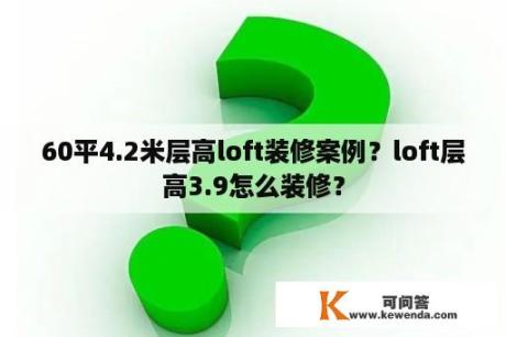 60平4.2米层高loft装修案例？loft层高3.9怎么装修？