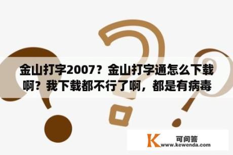 金山打字2007？金山打字通怎么下载啊？我下载都不行了啊，都是有病毒？