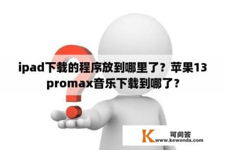 ipad下载的程序放到哪里了？苹果13promax音乐下载到哪了？