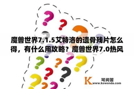 魔兽世界7.1.5艾特洛的遗骨残片怎么得，有什么用攻略？魔兽世界7.0热风弯刀怎么考古？