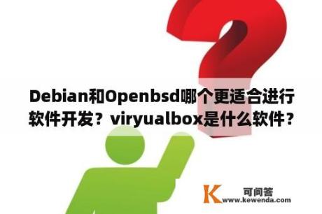 Debian和Openbsd哪个更适合进行软件开发？viryualbox是什么软件？