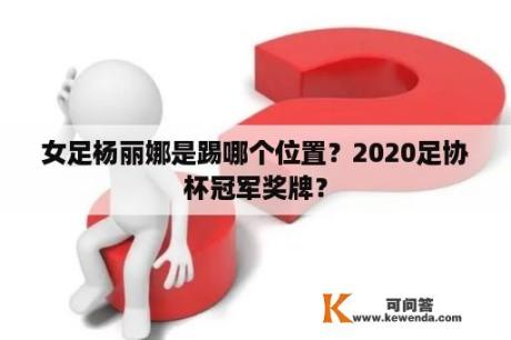 女足杨丽娜是踢哪个位置？2020足协杯冠军奖牌？