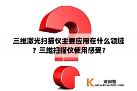 三维激光扫描仪主要应用在什么领域？三维扫描仪使用感受？