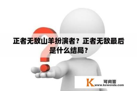 正者无敌山羊扮演者？正者无敌最后是什么结局？