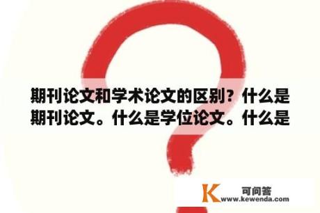 期刊论文和学术论文的区别？什么是期刊论文。什么是学位论文。什么是会议论文？