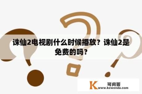 诛仙2电视剧什么时候播放？诛仙2是免费的吗？