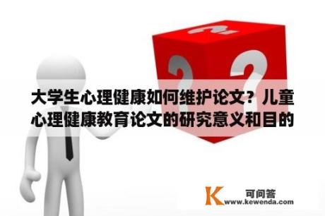 大学生心理健康如何维护论文？儿童心理健康教育论文的研究意义和目的？