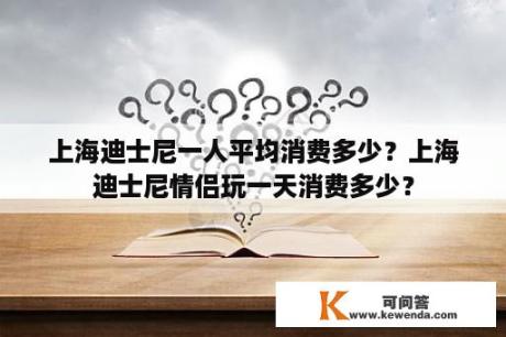 上海迪士尼一人平均消费多少？上海迪士尼情侣玩一天消费多少？