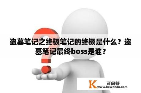 盗墓笔记之终极笔记的终极是什么？盗墓笔记最终boss是谁？