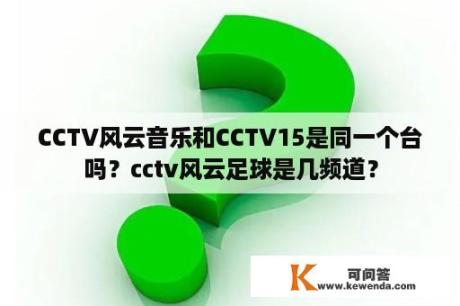 CCTV风云音乐和CCTV15是同一个台吗？cctv风云足球是几频道？