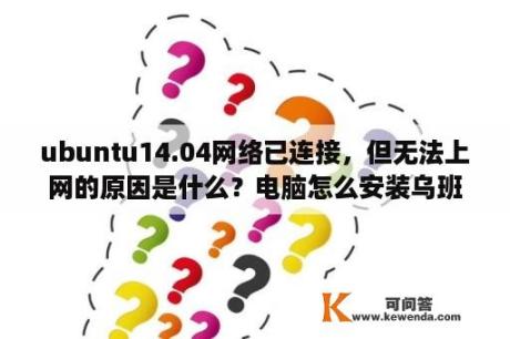 ubuntu14.04网络已连接，但无法上网的原因是什么？电脑怎么安装乌班图系统？