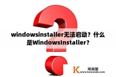 windowsinstaller无法启动？什么是WindowsInstaller？