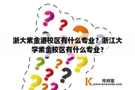 浙大紫金港校区有什么专业？浙江大学紫金校区有什么专业？