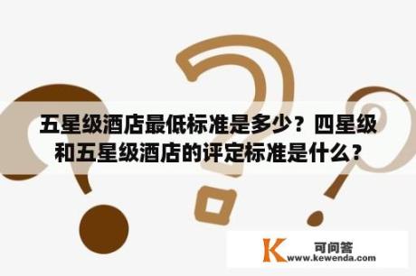 五星级酒店最低标准是多少？四星级和五星级酒店的评定标准是什么？