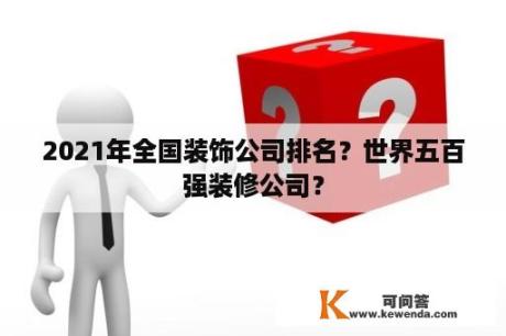 2021年全国装饰公司排名？世界五百强装修公司？