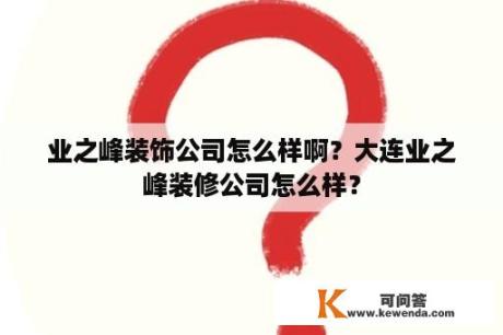 业之峰装饰公司怎么样啊？大连业之峰装修公司怎么样？