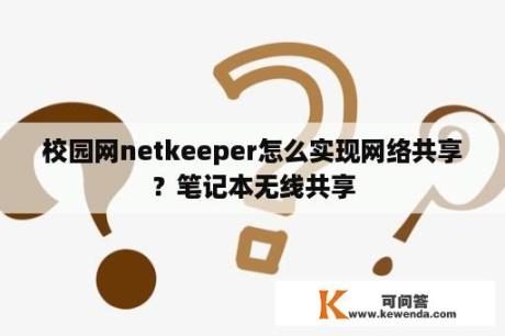 校园网netkeeper怎么实现网络共享？笔记本无线共享