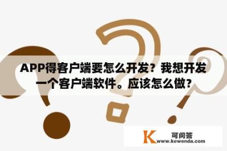 APP得客户端要怎么开发？我想开发一个客户端软件。应该怎么做？