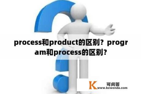 process和product的区别？program和process的区别？